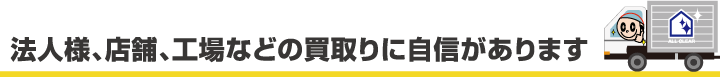 法人様、店舗、工場などの買取りに自信があります
