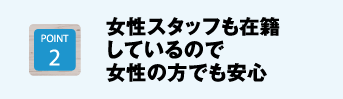 女性スタッフも在籍しているので女性の方でも安心