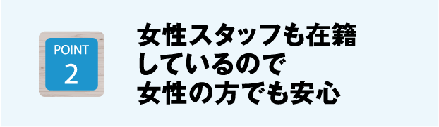 女性スタッフも在籍しているので女性の方でも安心