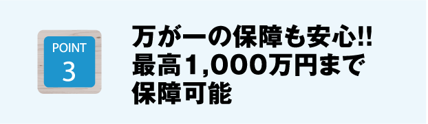 万が一の保障も安心！！最高1,000万円まで保障可能