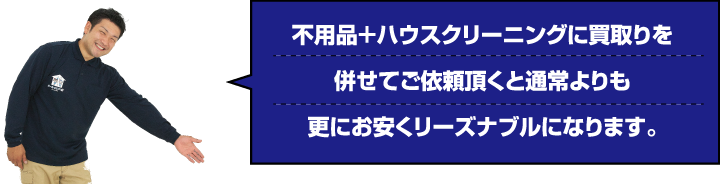 不用品＋ハウスクリーニングに買取りを併せてご依頼頂くと通常よりも更にお安くリーズナブルになります。