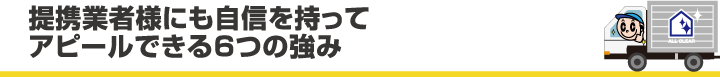 提携業者様にも自信を持ってアピールできる6つの強み
